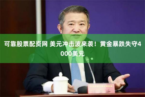 可靠股票配资网 美元冲击波来袭！黄金暴跌失守4000美元