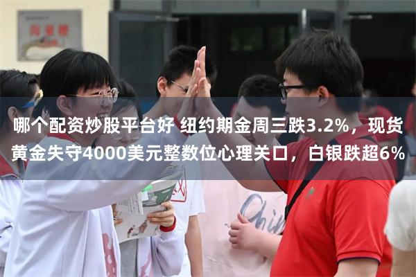 哪个配资炒股平台好 纽约期金周三跌3.2%，现货黄金失守4000美元整数位心理关口，白银跌超6%