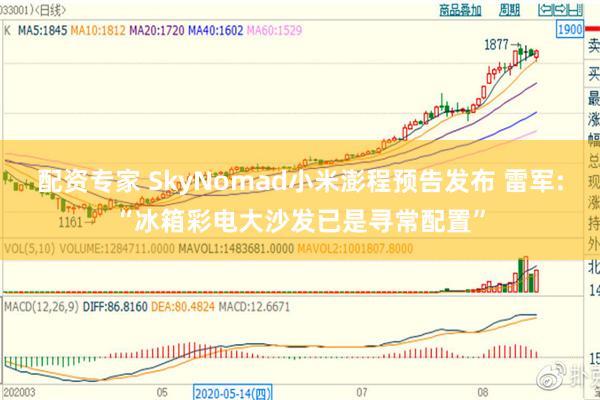 配资专家 SkyNomad小米澎程预告发布 雷军:“冰箱彩电大沙发已是寻常配置”