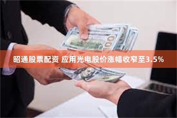 昭通股票配资 应用光电股价涨幅收窄至3.5%
