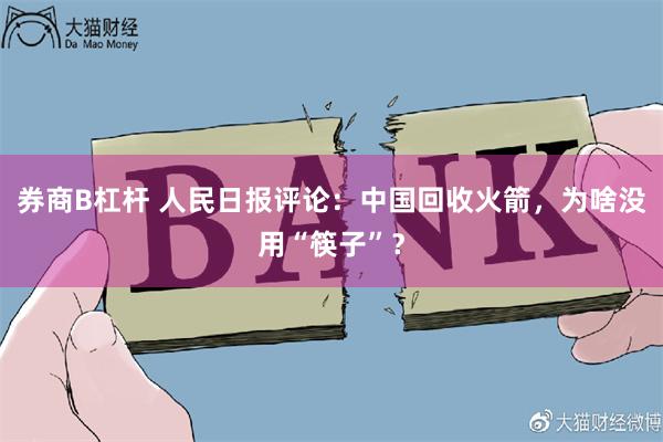 券商B杠杆 人民日报评论：中国回收火箭，为啥没用“筷子”？