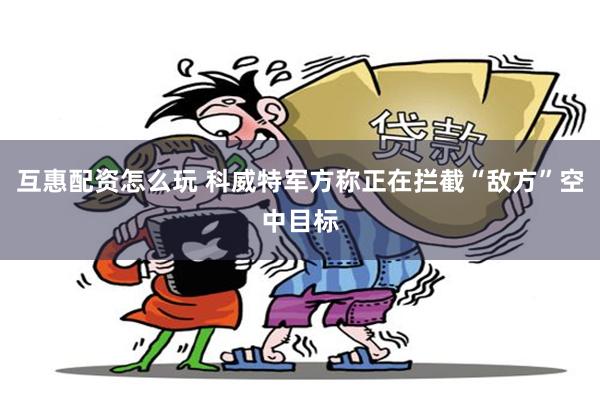 互惠配资怎么玩 科威特军方称正在拦截“敌方”空中目标