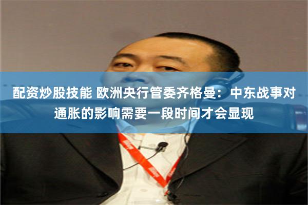 配资炒股技能 欧洲央行管委齐格曼：中东战事对通胀的影响需要一段时间才会显现