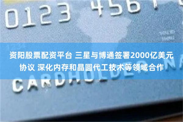 资阳股票配资平台 三星与博通签署2000亿美元协议 深化内存和晶圆代工技术等领域合作
