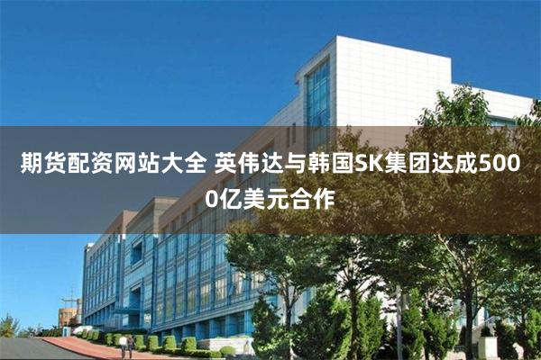 期货配资网站大全 英伟达与韩国SK集团达成5000亿美元合作