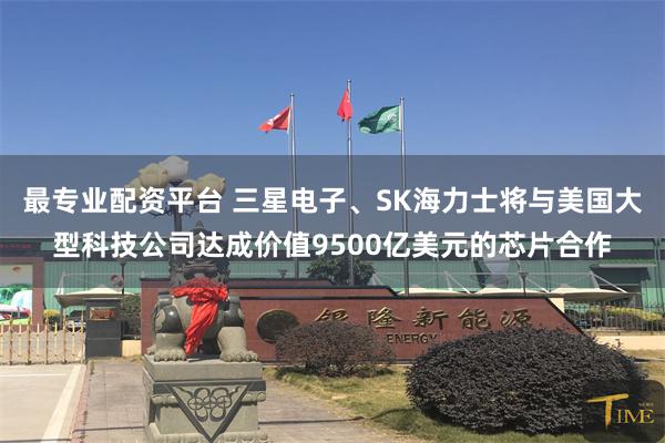 最专业配资平台 三星电子、SK海力士将与美国大型科技公司达成价值9500亿美元的芯片合作