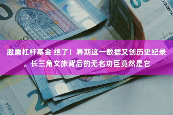 股票杠杆基金 绝了！暑期这一数据又创历史纪录，长三角文旅背后的无名功臣竟然是它