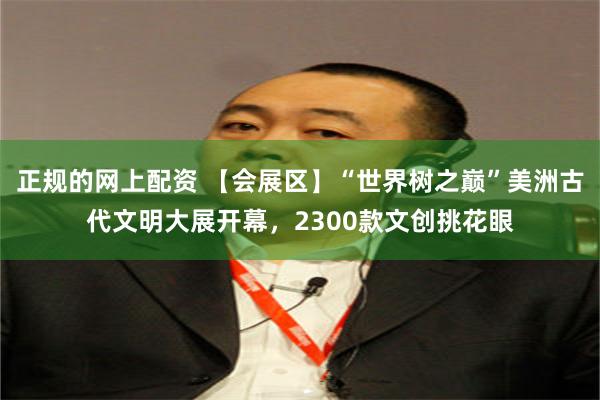 正规的网上配资 【会展区】“世界树之巅”美洲古代文明大展开幕，2300款文创挑花眼