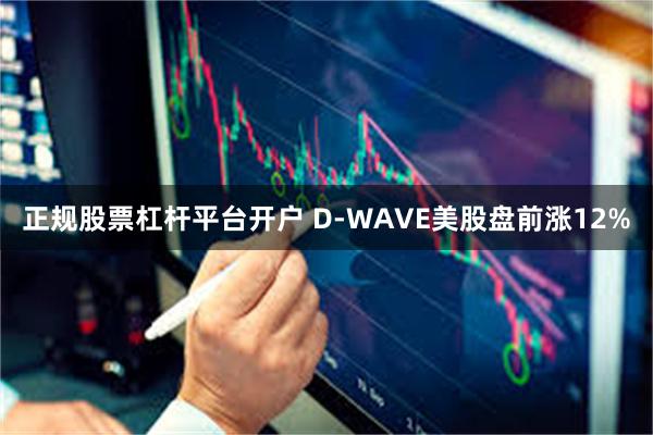 正规股票杠杆平台开户 D-WAVE美股盘前涨12%