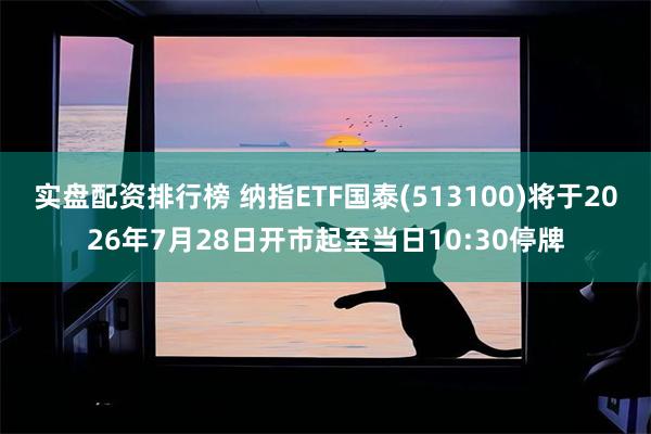 实盘配资排行榜 纳指ETF国泰(513100)将于2026年7月28日开市起至当日10:30停牌