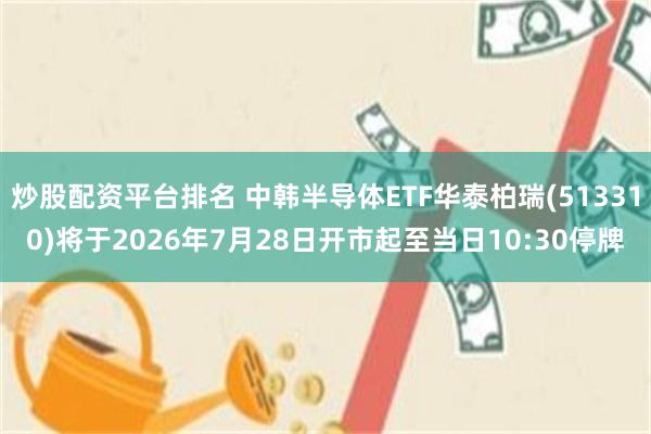 炒股配资平台排名 中韩半导体ETF华泰柏瑞(513310)将于2026年7月28日开市起至当日10:30停牌