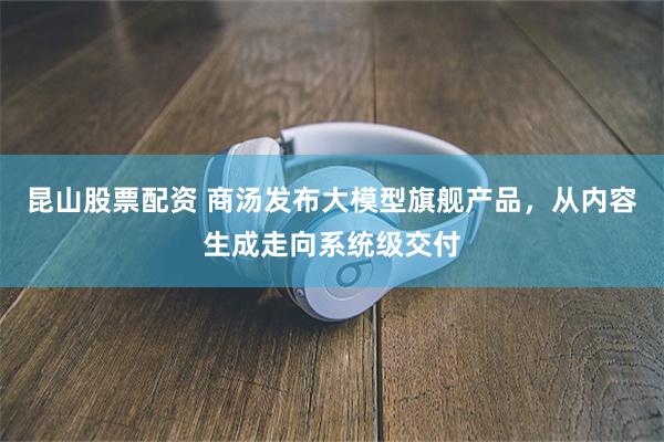 昆山股票配资 商汤发布大模型旗舰产品，从内容生成走向系统级交付