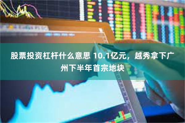 股票投资杠杆什么意思 10.1亿元，越秀拿下广州下半年首宗地块