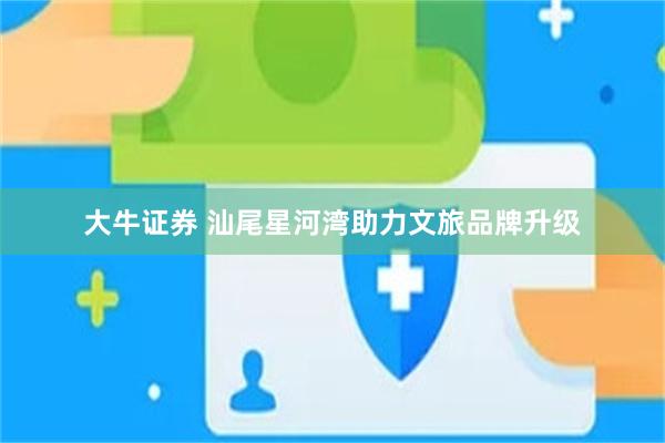大牛证券 汕尾星河湾助力文旅品牌升级
