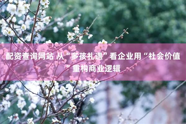 配资查询网站 从“多孩礼遇”看企业用“社会价值”重构商业逻辑