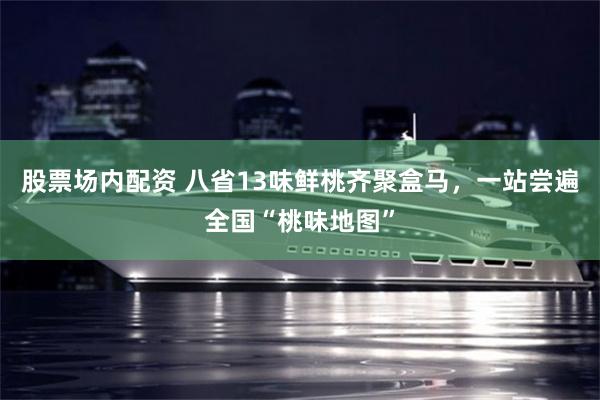 股票场内配资 八省13味鲜桃齐聚盒马，一站尝遍全国“桃味地图”