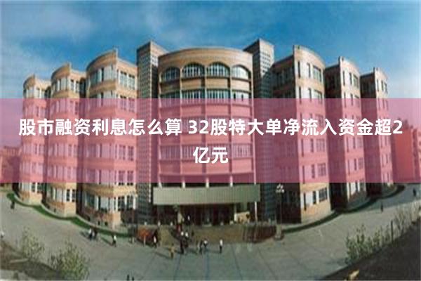 股市融资利息怎么算 32股特大单净流入资金超2亿元