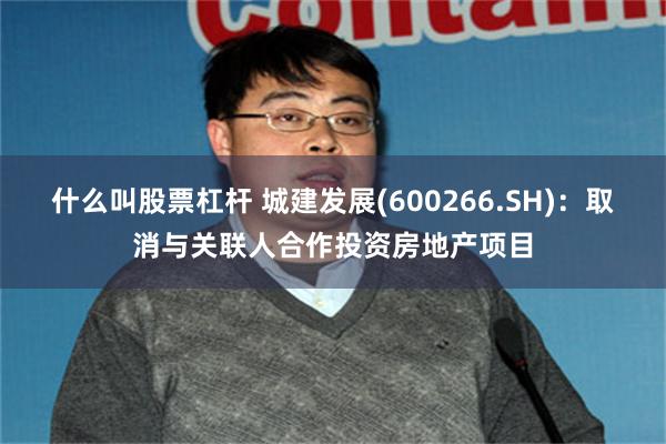什么叫股票杠杆 城建发展(600266.SH)：取消与关联人合作投资房地产项目
