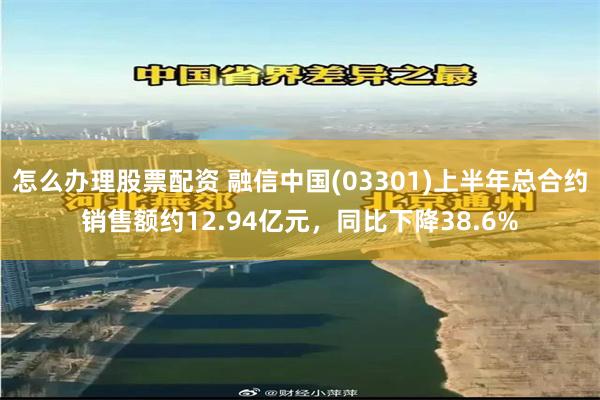 怎么办理股票配资 融信中国(03301)上半年总合约销售额约12.94亿元，同比下降38.6%