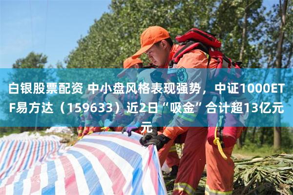 白银股票配资 中小盘风格表现强势，中证1000ETF易方达（159633）近2日“吸金”合计超13亿元