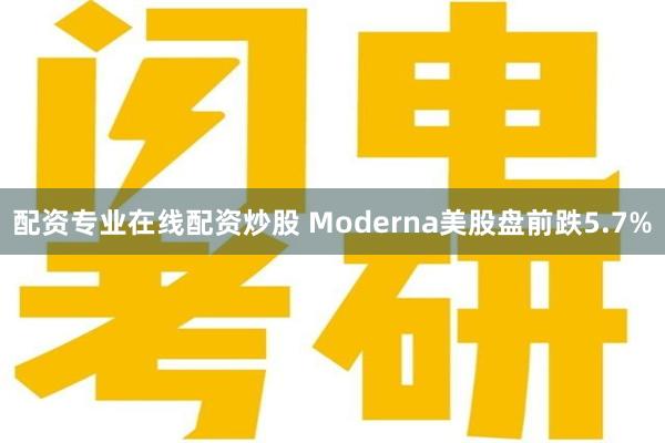 配资专业在线配资炒股 Moderna美股盘前跌5.7%