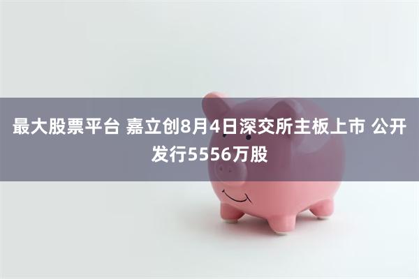 最大股票平台 嘉立创8月4日深交所主板上市 公开发行5556万股