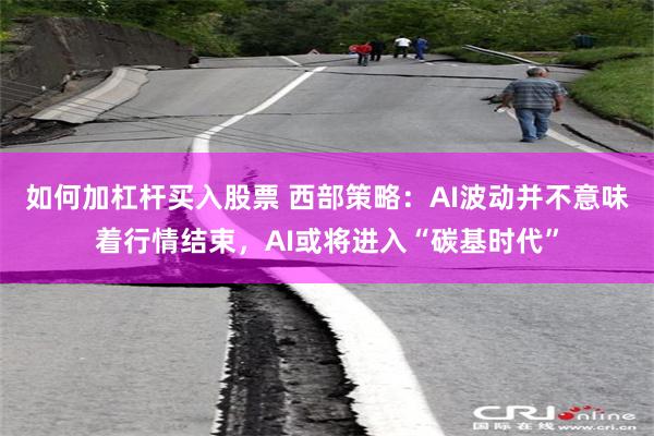 如何加杠杆买入股票 西部策略:AI波动并不意味着行情结束,AI或将进入“碳基时代”