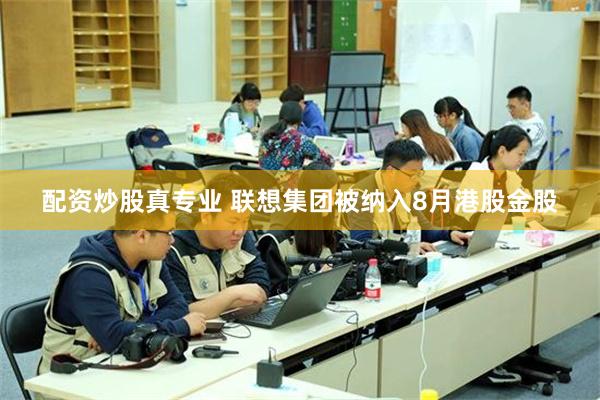 配资炒股真专业 联想集团被纳入8月港股金股