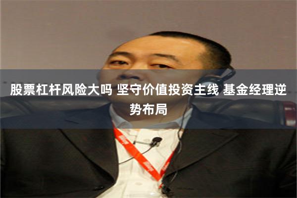 股票杠杆风险大吗 坚守价值投资主线 基金经理逆势布局