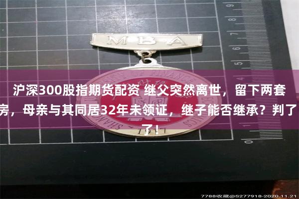 沪深300股指期货配资 继父突然离世，留下两套房，母亲与其同居32年未领证，继子能否继承？判了！