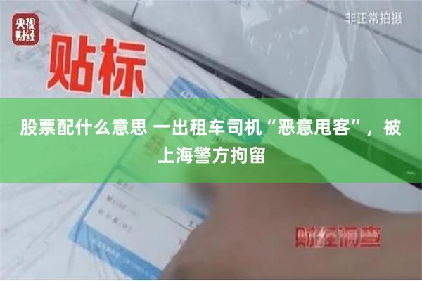 股票配什么意思 一出租车司机“恶意甩客”，被上海警方拘留