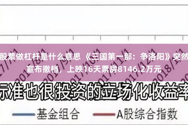 股票做杠杆是什么意思 《三国第一部：争洛阳》突然宣布撤档，上映16天票房8146.2万元
