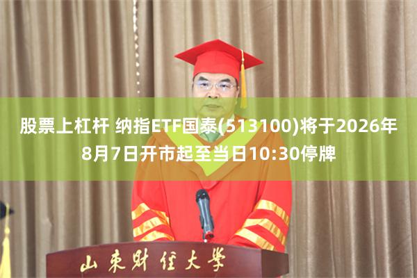 股票上杠杆 纳指ETF国泰(513100)将于2026年8月7日开市起至当日10:30停牌