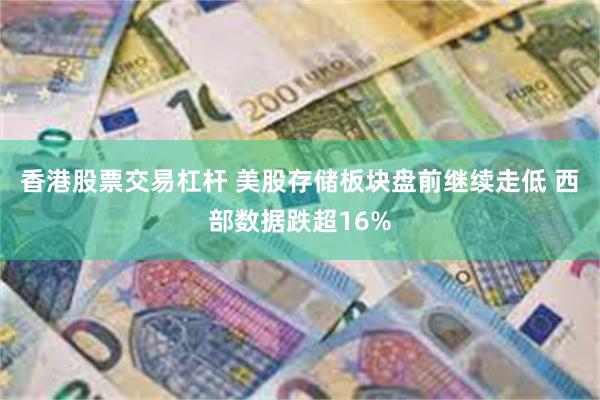 香港股票交易杠杆 美股存储板块盘前继续走低 西部数据跌超16%