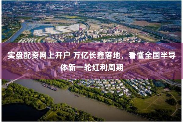 实盘配资网上开户 万亿长鑫落地，看懂全国半导体新一轮红利周期