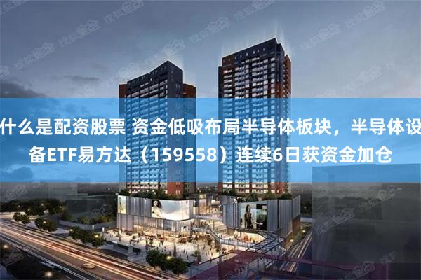什么是配资股票 资金低吸布局半导体板块，半导体设备ETF易方达（159558）连续6日获资金加仓