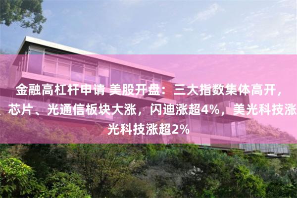 金融高杠杆申请 美股开盘：三大指数集体高开，存储、芯片、光通信板块大涨，闪迪涨超4%，美光科技涨超2%