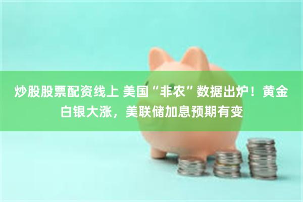 炒股股票配资线上 美国“非农”数据出炉！黄金白银大涨，美联储加息预期有变