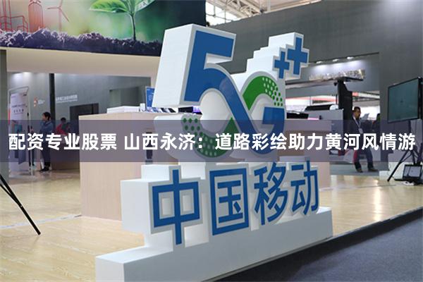 配资专业股票 山西永济：道路彩绘助力黄河风情游