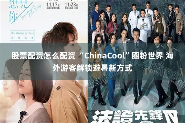 股票配资怎么配资 “ChinaCool”圈粉世界 海外游客解锁避暑新方式