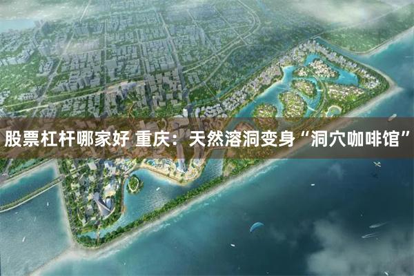 股票杠杆哪家好 重庆：天然溶洞变身“洞穴咖啡馆”