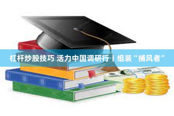 杠杆炒股技巧 活力中国调研行丨组装“捕风者”