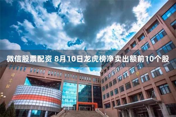 微信股票配资 8月10日龙虎榜净卖出额前10个股