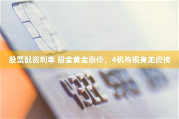 股票配资利率 招金黄金涨停，4机构现身龙虎榜