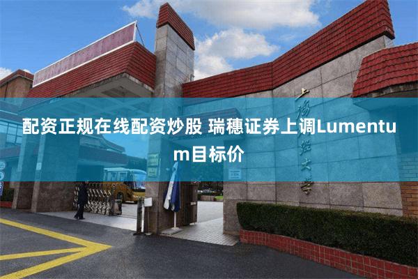 配资正规在线配资炒股 瑞穗证券上调Lumentum目标价