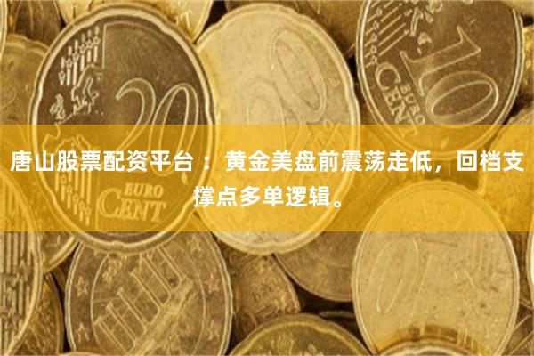 唐山股票配资平台 ：黄金美盘前震荡走低，回档支撑点多单逻辑。