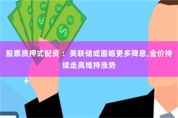 股票质押式配资 ：美联储或面临更多降息,金价持续走高维持涨势