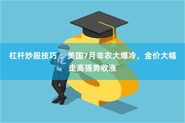 杠杆炒股技巧 ：美国7月非农大爆冷，金价大幅走高强势收涨