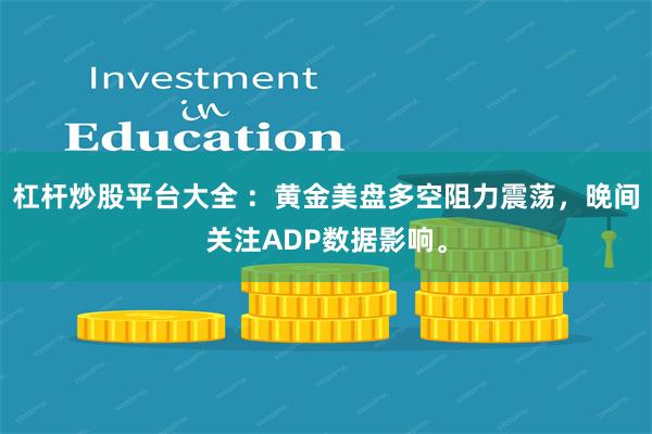 杠杆炒股平台大全 ：黄金美盘多空阻力震荡，晚间关注ADP数据影响。