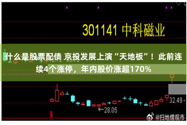 什么是股票配债 京投发展上演“天地板”！此前连续4个涨停，年内股价涨超170%